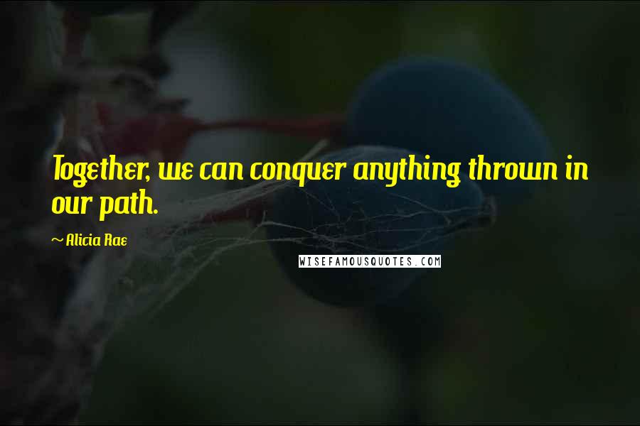 Alicia Rae Quotes: Together, we can conquer anything thrown in our path.