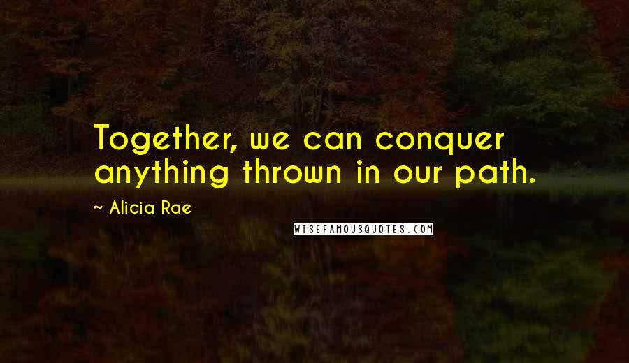 Alicia Rae Quotes: Together, we can conquer anything thrown in our path.