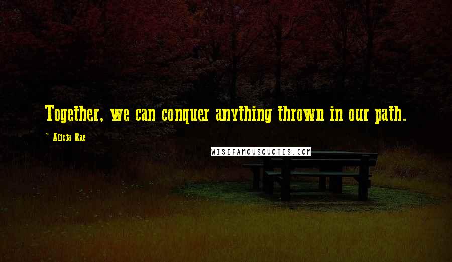 Alicia Rae Quotes: Together, we can conquer anything thrown in our path.