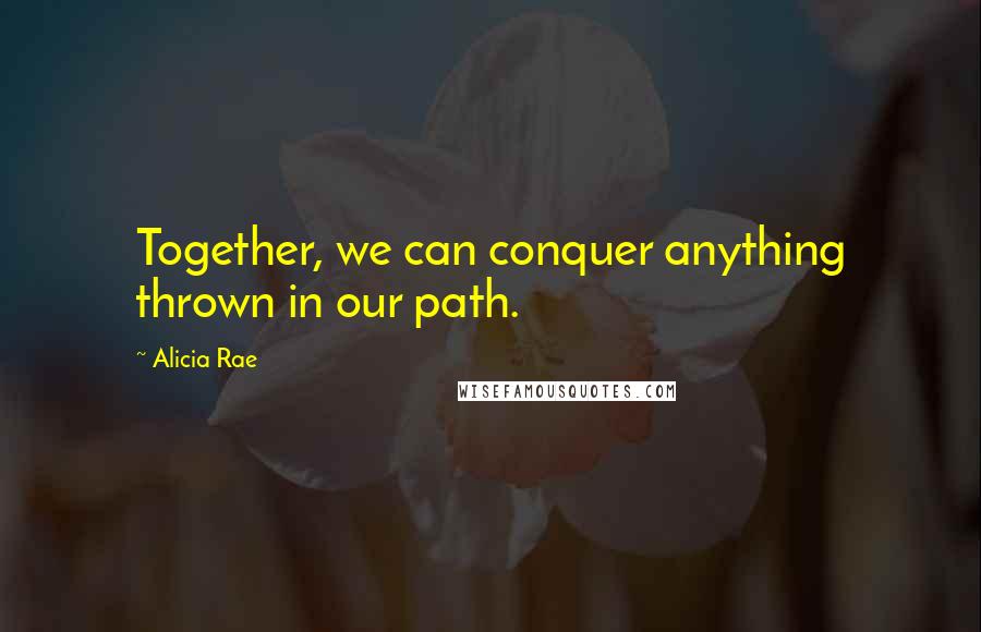 Alicia Rae Quotes: Together, we can conquer anything thrown in our path.