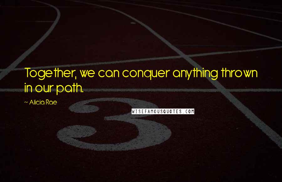 Alicia Rae Quotes: Together, we can conquer anything thrown in our path.