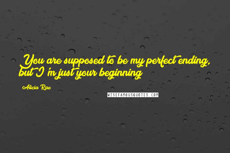 Alicia Rae Quotes: You are supposed to be my perfect ending, but I'm just your beginning