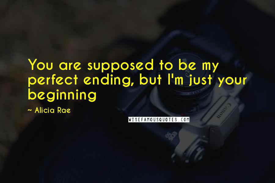 Alicia Rae Quotes: You are supposed to be my perfect ending, but I'm just your beginning
