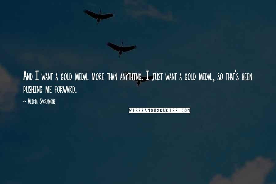 Alicia Sacramone Quotes: And I want a gold medal more than anything. I just want a gold medal, so that's been pushing me forward.