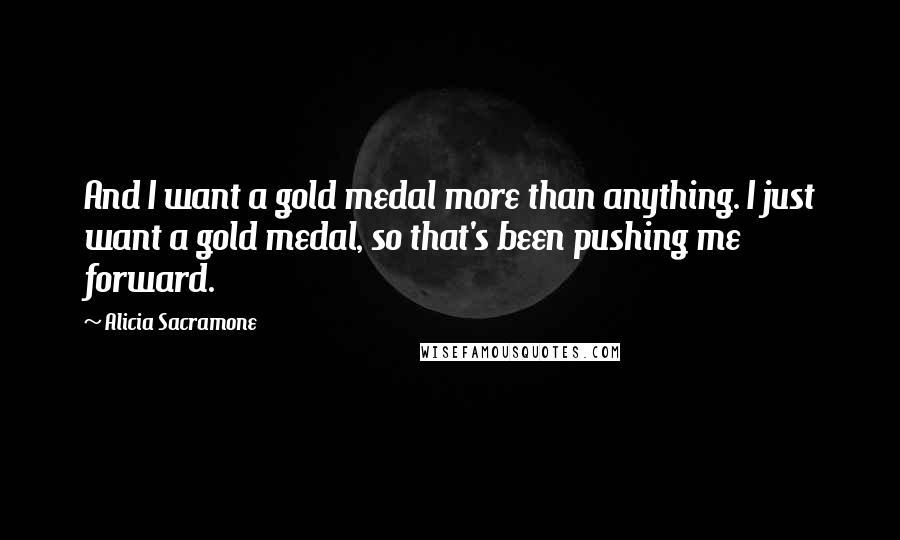 Alicia Sacramone Quotes: And I want a gold medal more than anything. I just want a gold medal, so that's been pushing me forward.