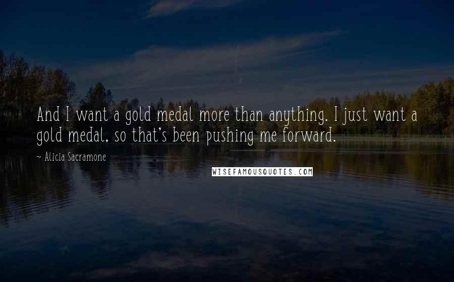 Alicia Sacramone Quotes: And I want a gold medal more than anything. I just want a gold medal, so that's been pushing me forward.