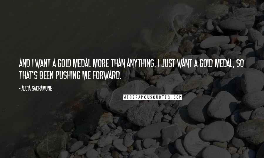 Alicia Sacramone Quotes: And I want a gold medal more than anything. I just want a gold medal, so that's been pushing me forward.