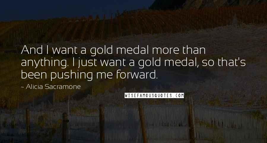 Alicia Sacramone Quotes: And I want a gold medal more than anything. I just want a gold medal, so that's been pushing me forward.