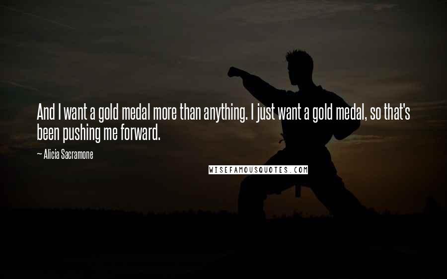 Alicia Sacramone Quotes: And I want a gold medal more than anything. I just want a gold medal, so that's been pushing me forward.