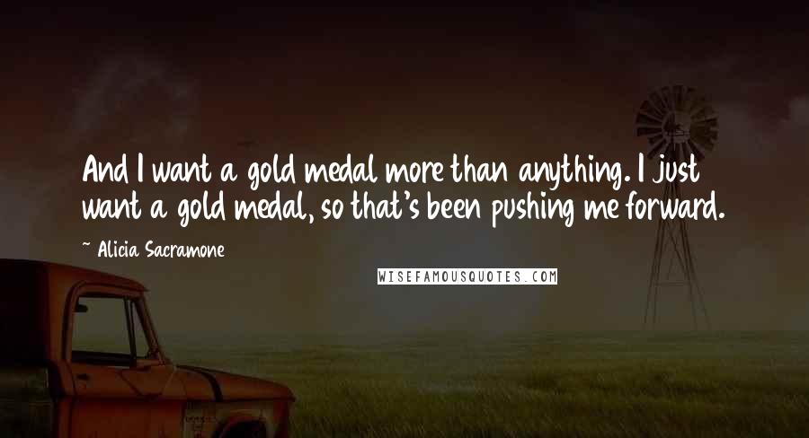 Alicia Sacramone Quotes: And I want a gold medal more than anything. I just want a gold medal, so that's been pushing me forward.