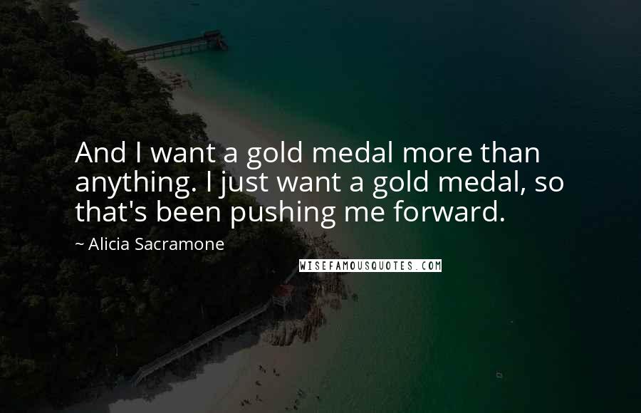 Alicia Sacramone Quotes: And I want a gold medal more than anything. I just want a gold medal, so that's been pushing me forward.