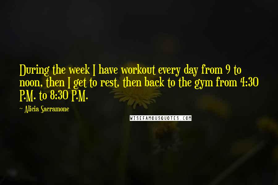 Alicia Sacramone Quotes: During the week I have workout every day from 9 to noon, then I get to rest, then back to the gym from 4:30 P.M. to 8:30 P.M.