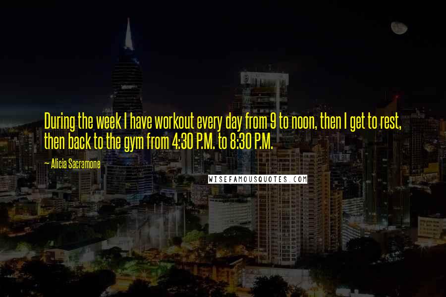 Alicia Sacramone Quotes: During the week I have workout every day from 9 to noon, then I get to rest, then back to the gym from 4:30 P.M. to 8:30 P.M.