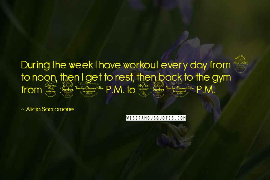 Alicia Sacramone Quotes: During the week I have workout every day from 9 to noon, then I get to rest, then back to the gym from 4:30 P.M. to 8:30 P.M.