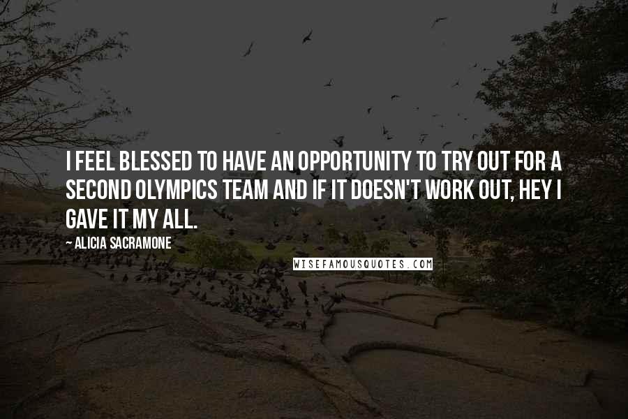 Alicia Sacramone Quotes: I feel blessed to have an opportunity to try out for a second Olympics team and if it doesn't work out, hey I gave it my all.