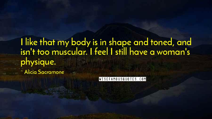 Alicia Sacramone Quotes: I like that my body is in shape and toned, and isn't too muscular. I feel I still have a woman's physique.
