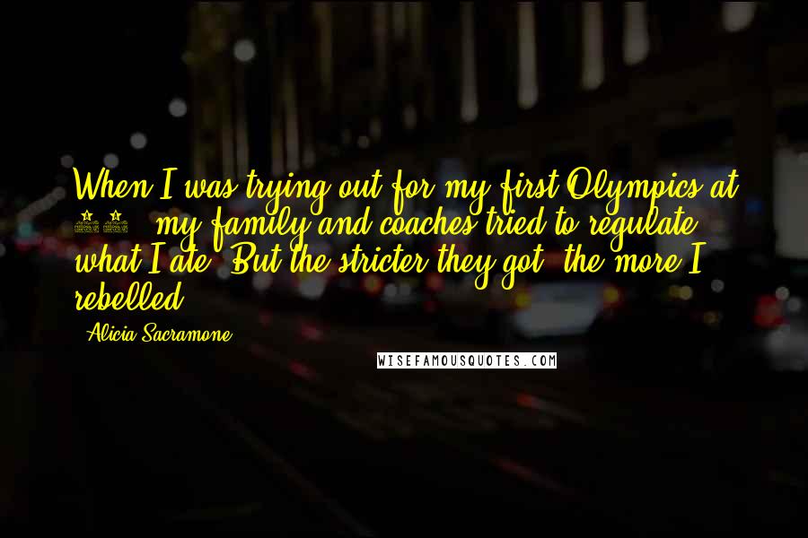 Alicia Sacramone Quotes: When I was trying out for my first Olympics at 16, my family and coaches tried to regulate what I ate. But the stricter they got, the more I rebelled.