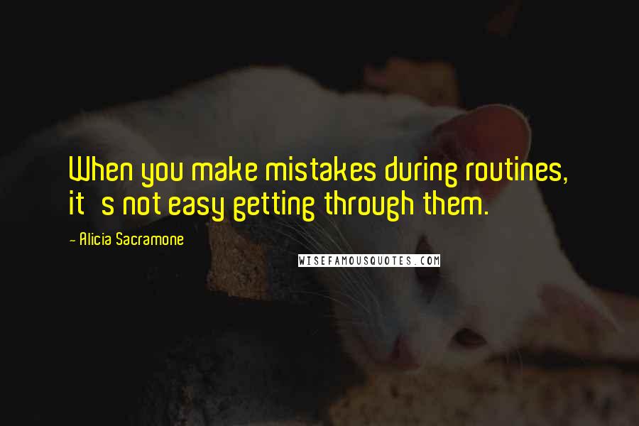 Alicia Sacramone Quotes: When you make mistakes during routines, it's not easy getting through them.