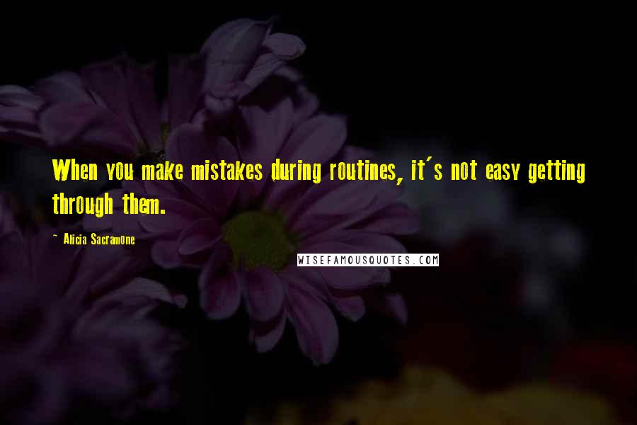 Alicia Sacramone Quotes: When you make mistakes during routines, it's not easy getting through them.