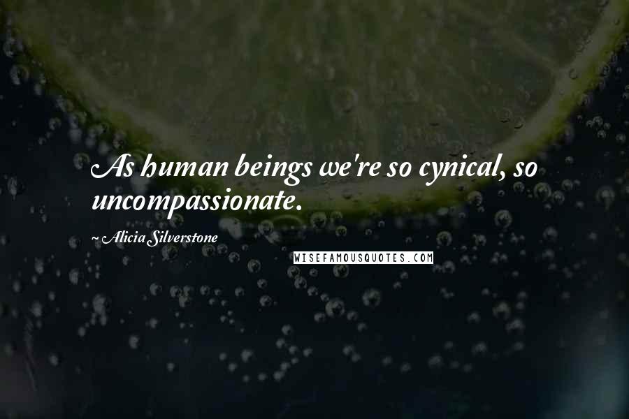 Alicia Silverstone Quotes: As human beings we're so cynical, so uncompassionate.