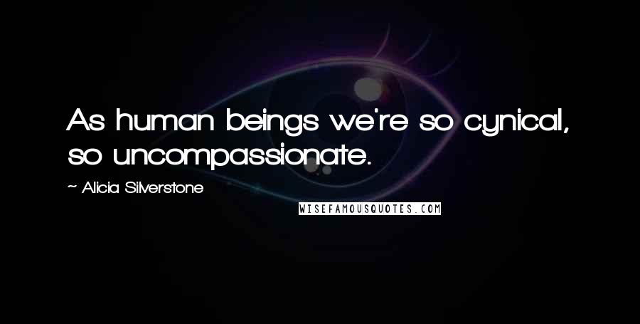 Alicia Silverstone Quotes: As human beings we're so cynical, so uncompassionate.