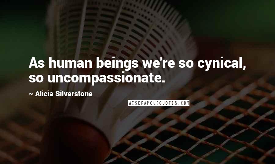 Alicia Silverstone Quotes: As human beings we're so cynical, so uncompassionate.