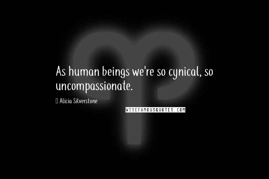 Alicia Silverstone Quotes: As human beings we're so cynical, so uncompassionate.