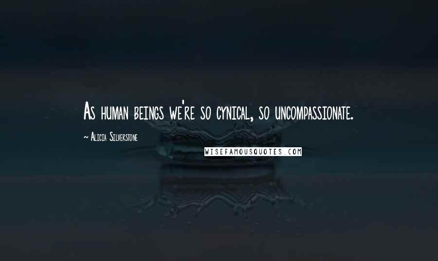 Alicia Silverstone Quotes: As human beings we're so cynical, so uncompassionate.