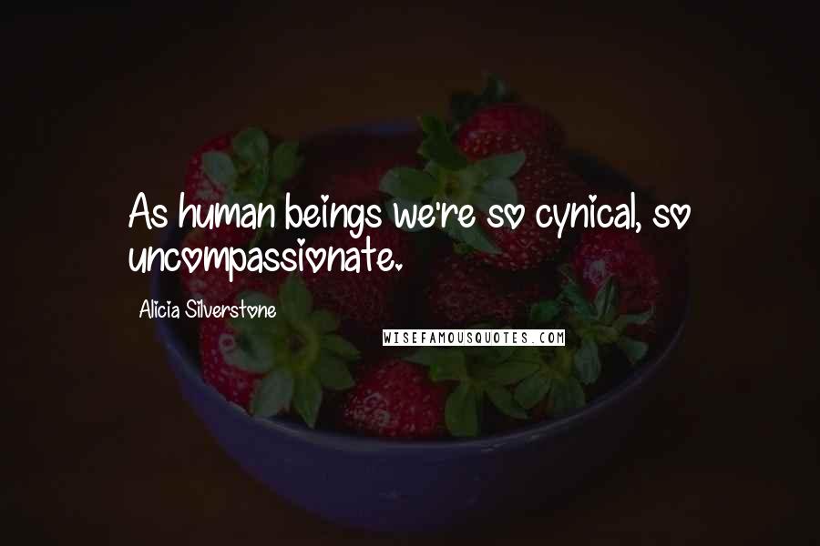 Alicia Silverstone Quotes: As human beings we're so cynical, so uncompassionate.
