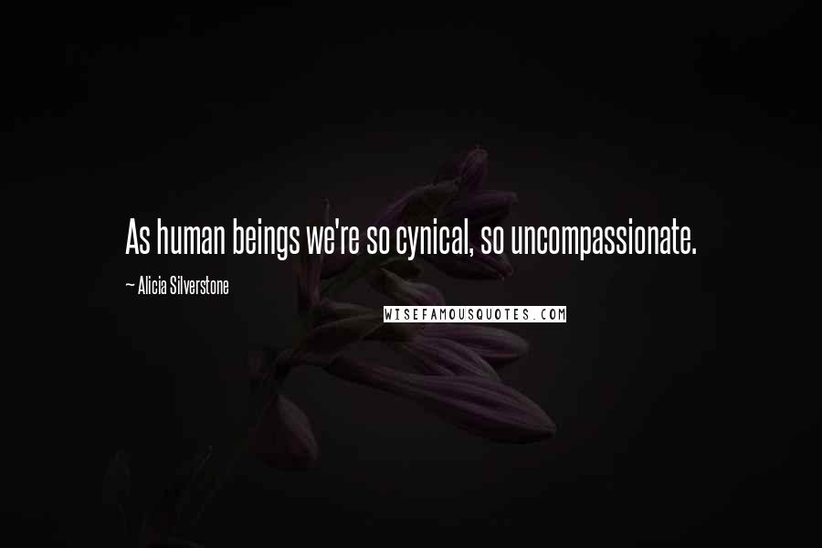 Alicia Silverstone Quotes: As human beings we're so cynical, so uncompassionate.
