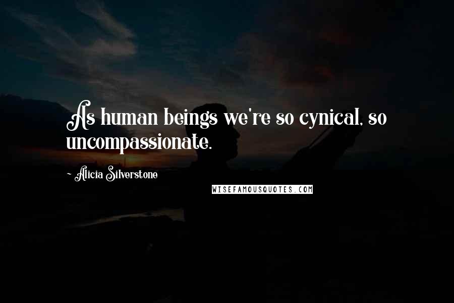 Alicia Silverstone Quotes: As human beings we're so cynical, so uncompassionate.
