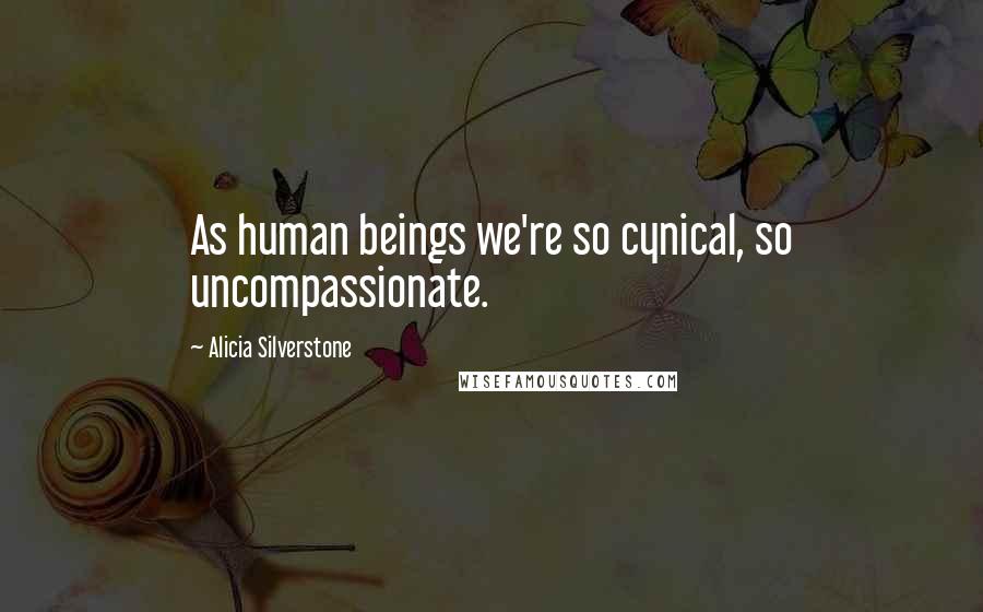 Alicia Silverstone Quotes: As human beings we're so cynical, so uncompassionate.