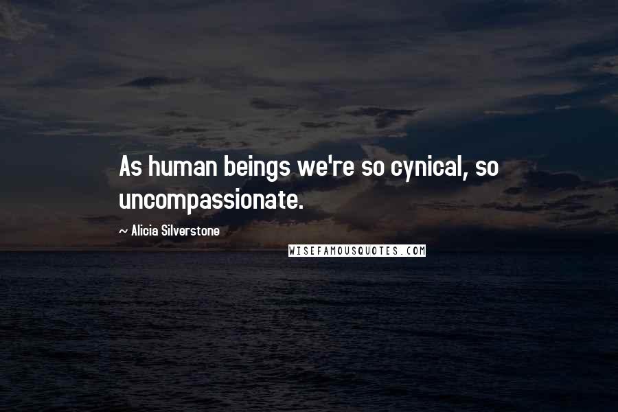 Alicia Silverstone Quotes: As human beings we're so cynical, so uncompassionate.
