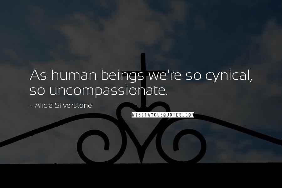 Alicia Silverstone Quotes: As human beings we're so cynical, so uncompassionate.