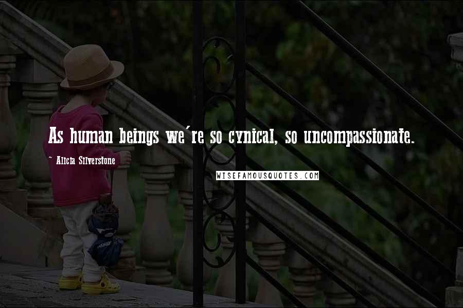 Alicia Silverstone Quotes: As human beings we're so cynical, so uncompassionate.