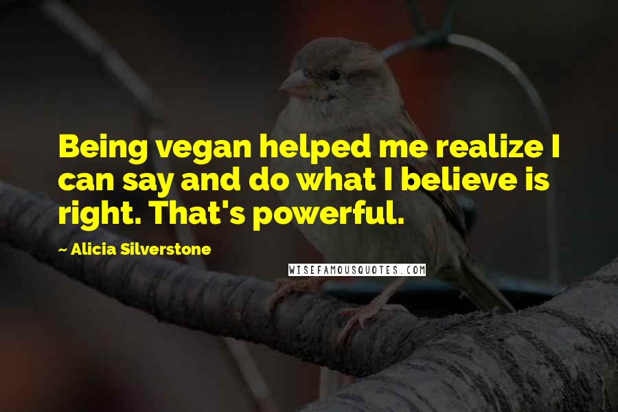 Alicia Silverstone Quotes: Being vegan helped me realize I can say and do what I believe is right. That's powerful.