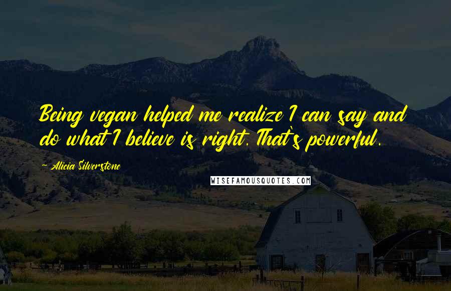 Alicia Silverstone Quotes: Being vegan helped me realize I can say and do what I believe is right. That's powerful.