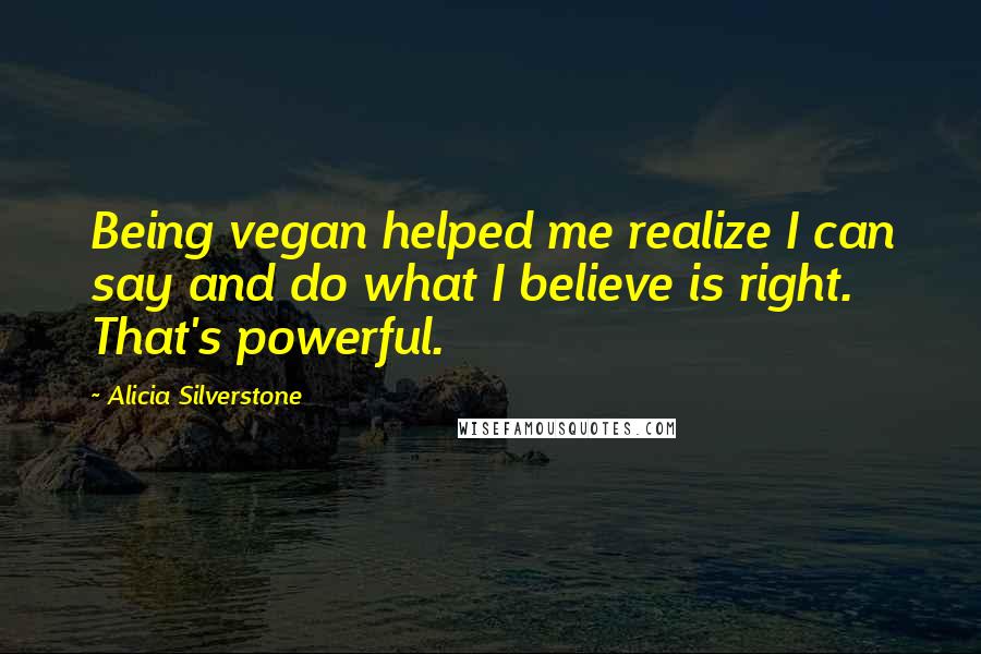 Alicia Silverstone Quotes: Being vegan helped me realize I can say and do what I believe is right. That's powerful.