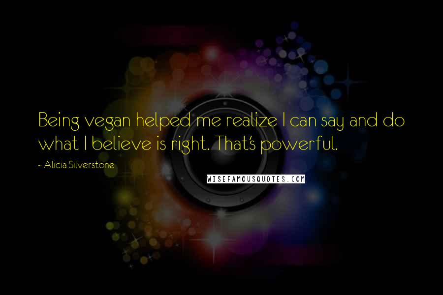 Alicia Silverstone Quotes: Being vegan helped me realize I can say and do what I believe is right. That's powerful.