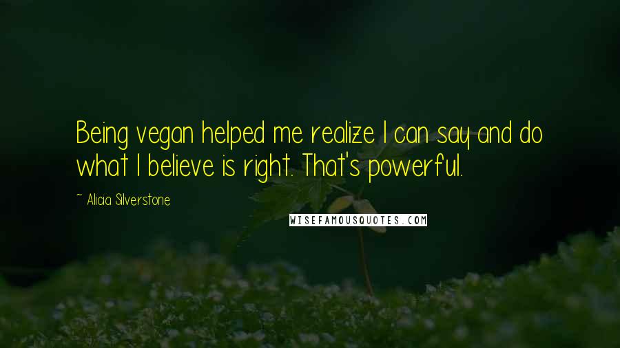 Alicia Silverstone Quotes: Being vegan helped me realize I can say and do what I believe is right. That's powerful.