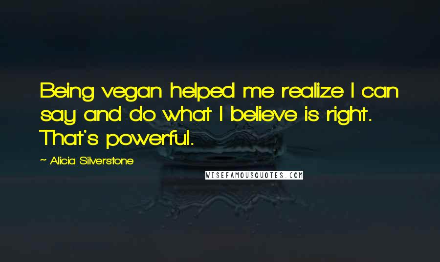 Alicia Silverstone Quotes: Being vegan helped me realize I can say and do what I believe is right. That's powerful.