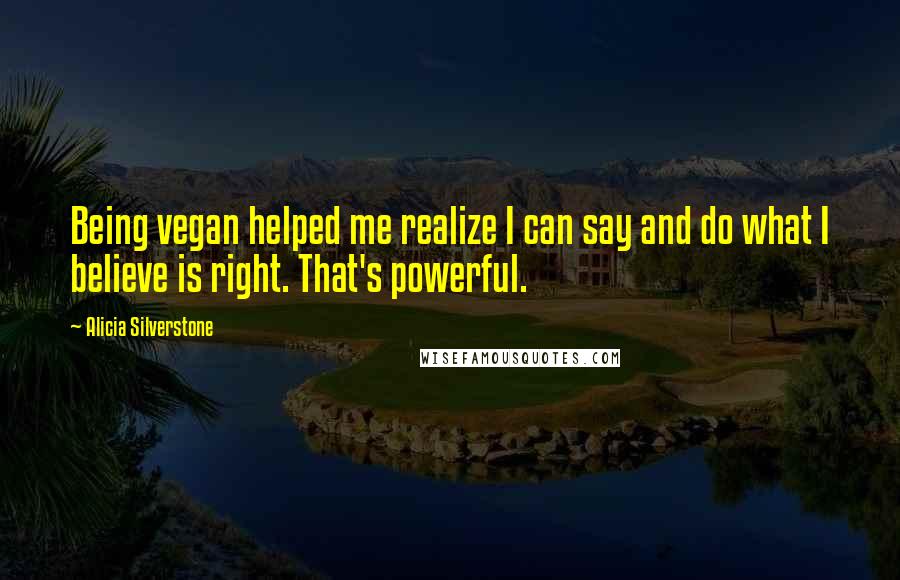 Alicia Silverstone Quotes: Being vegan helped me realize I can say and do what I believe is right. That's powerful.