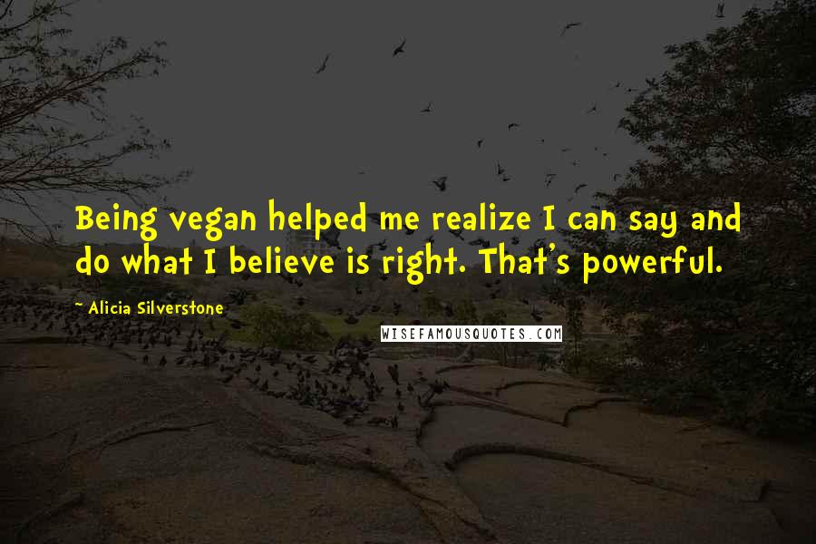 Alicia Silverstone Quotes: Being vegan helped me realize I can say and do what I believe is right. That's powerful.