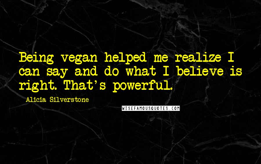 Alicia Silverstone Quotes: Being vegan helped me realize I can say and do what I believe is right. That's powerful.