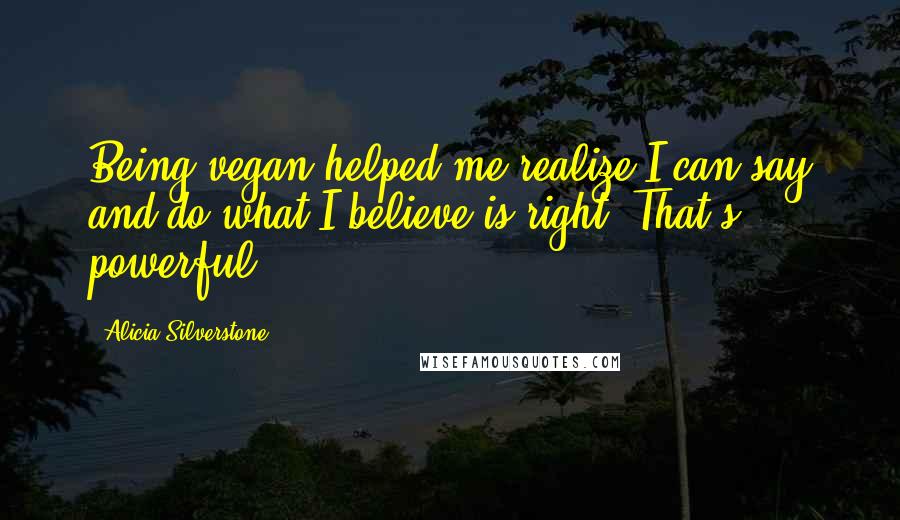 Alicia Silverstone Quotes: Being vegan helped me realize I can say and do what I believe is right. That's powerful.