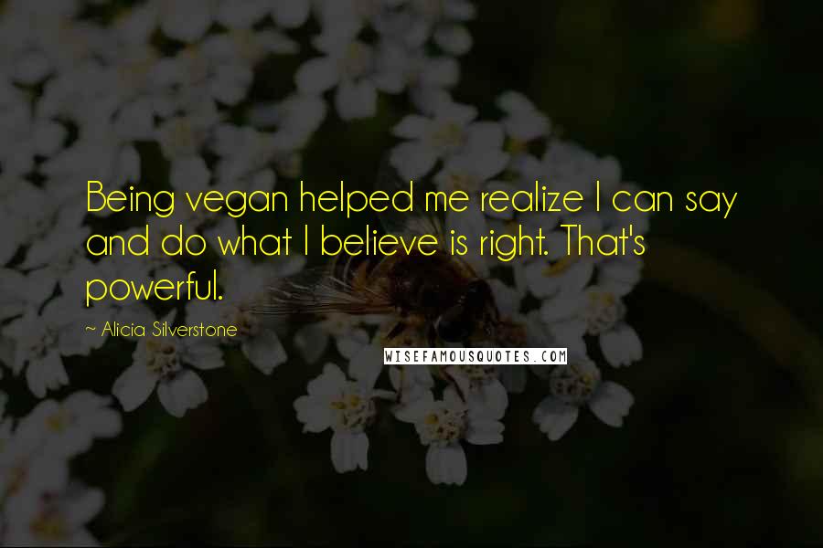 Alicia Silverstone Quotes: Being vegan helped me realize I can say and do what I believe is right. That's powerful.