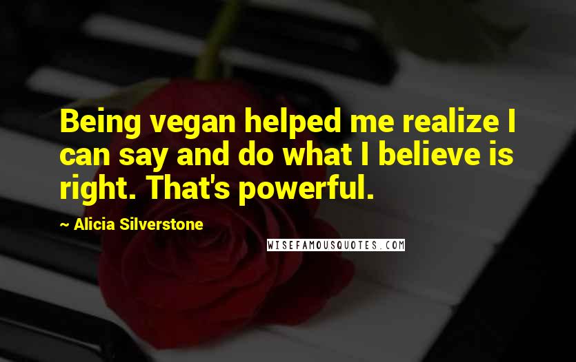 Alicia Silverstone Quotes: Being vegan helped me realize I can say and do what I believe is right. That's powerful.