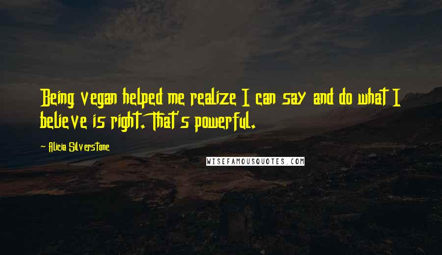 Alicia Silverstone Quotes: Being vegan helped me realize I can say and do what I believe is right. That's powerful.