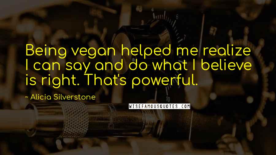 Alicia Silverstone Quotes: Being vegan helped me realize I can say and do what I believe is right. That's powerful.