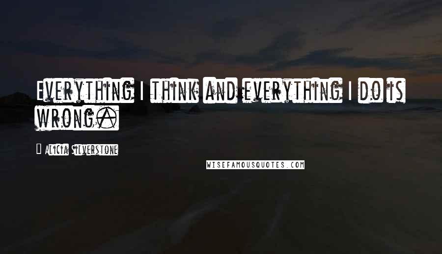 Alicia Silverstone Quotes: Everything I think and everything I do is wrong.